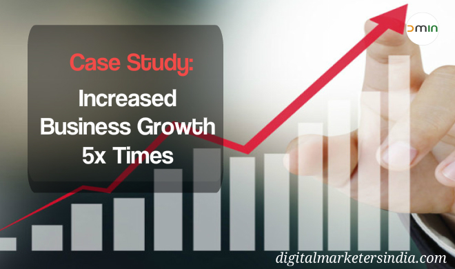 Case study - 5x business growth with digital marketing - Digital Marketers India